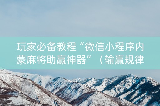 玩家必备教程“微信小程序内蒙麻将助赢神器”（输赢规律)