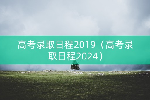 高考录取日程2019（高考录取日程2024）