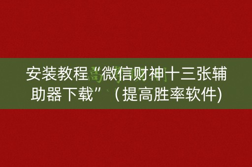 安装教程“微信财神十三张辅助器下载”（提高胜率软件)