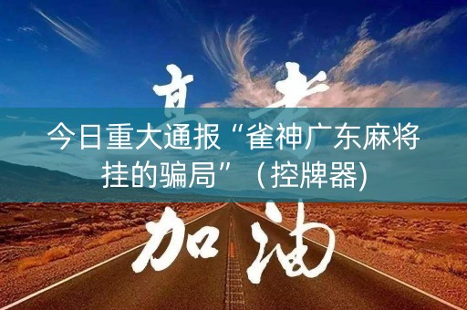 今日重大通报“雀神广东麻将挂的骗局”（控牌器)