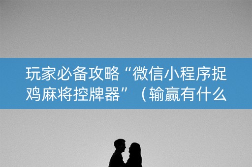玩家必备攻略“微信小程序捉鸡麻将控牌器”（输赢有什么规律)