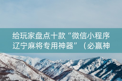 给玩家盘点十款“微信小程序辽宁麻将专用神器”（必赢神器)