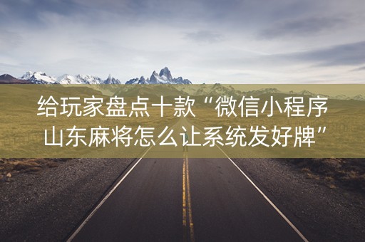 给玩家盘点十款“微信小程序山东麻将怎么让系统发好牌”（必赢神器)