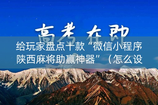 给玩家盘点十款“微信小程序陕西麻将助赢神器”（怎么设置能有好牌)