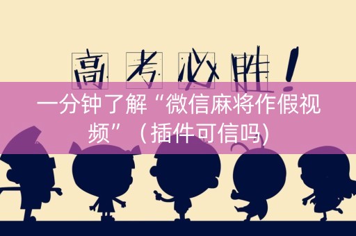 一分钟了解“微信麻将作假视频”（插件可信吗)