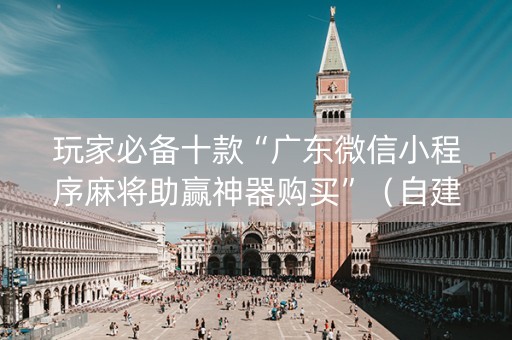 玩家必备十款“广东微信小程序麻将助赢神器购买”（自建房怎么拿好牌)