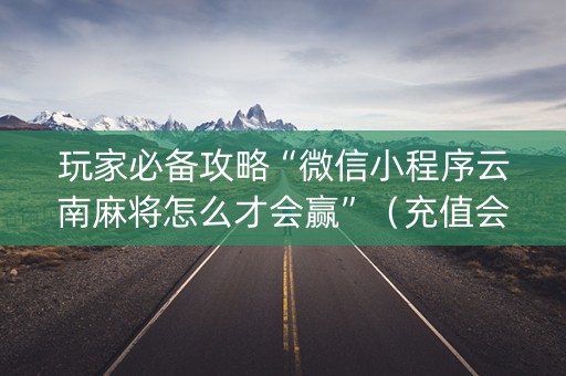 玩家必备攻略“微信小程序云南麻将怎么才会赢”（充值会提高胜率么)