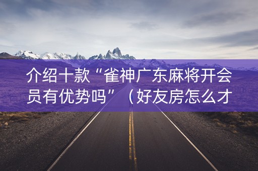 介绍十款“雀神广东麻将开会员有优势吗”（好友房怎么才能赢)