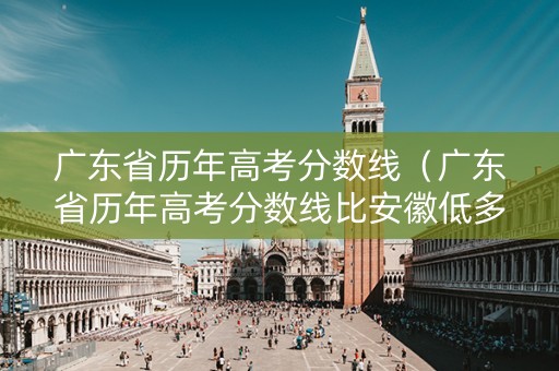广东省历年高考分数线（广东省历年高考分数线比安徽低多少分）