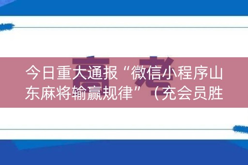 今日重大通报“微信小程序山东麻将输赢规律”（充会员胜率高)