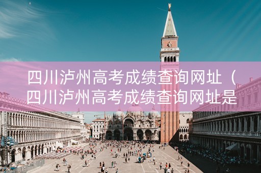 四川泸州高考成绩查询网址（四川泸州高考成绩查询网址是多少）