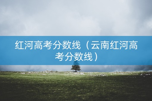 红河高考分数线（云南红河高考分数线）