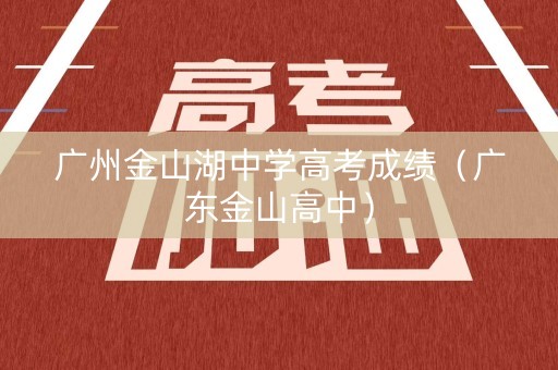 广州金山湖中学高考成绩（广东金山高中）