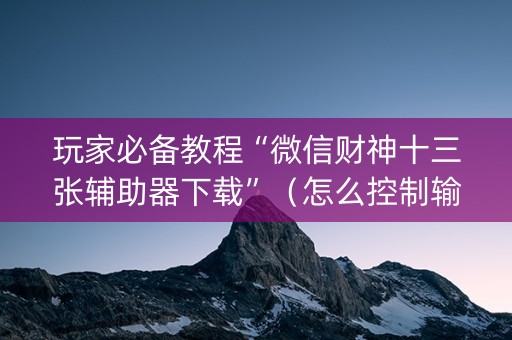 玩家必备教程“微信财神十三张辅助器下载”（怎么控制输赢)
