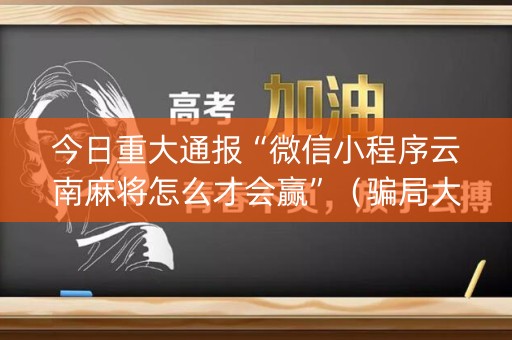 今日重大通报“微信小程序云南麻将怎么才会赢”（骗局大揭秘)