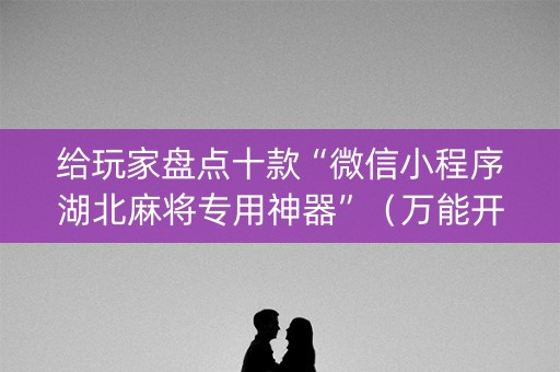 给玩家盘点十款“微信小程序湖北麻将专用神器”（万能开挂器)