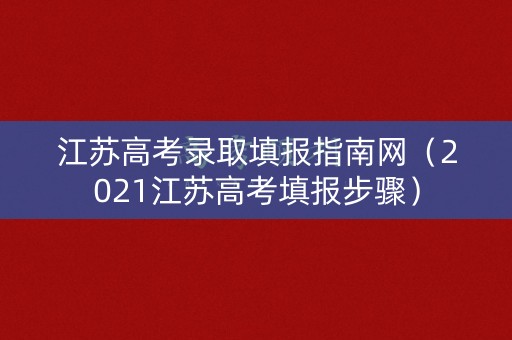 江苏高考录取填报指南网（2021江苏高考填报步骤）
