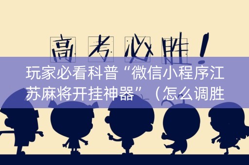 玩家必看科普“微信小程序江苏麻将开挂神器”（怎么调胜率)