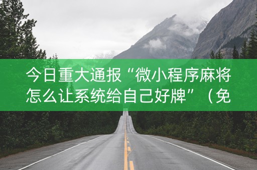 今日重大通报“微小程序麻将怎么让系统给自己好牌”（免费辅助)