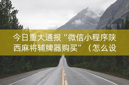 今日重大通报“微信小程序陕西麻将辅牌器购买”（怎么设置才能赢)