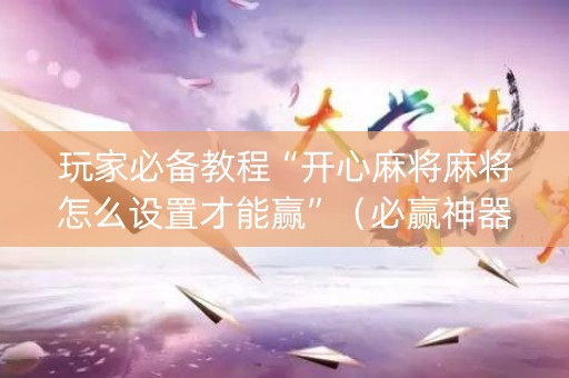 玩家必备教程“开心麻将麻将怎么设置才能赢”（必赢神器辅助器)