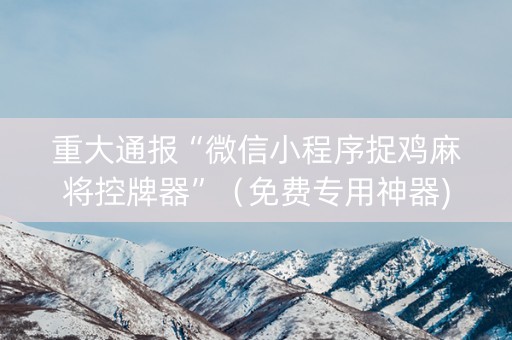 重大通报“微信小程序捉鸡麻将控牌器”（免费专用神器)