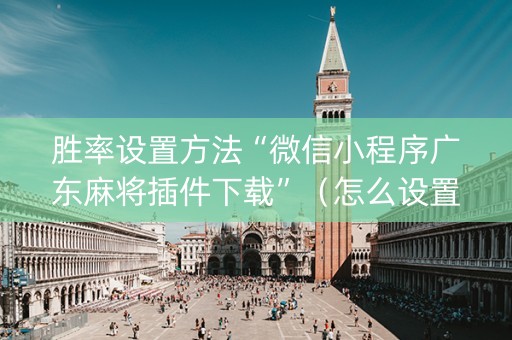 胜率设置方法“微信小程序广东麻将插件下载”（怎么设置能有好牌)