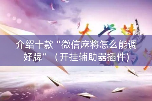 介绍十款“微信麻将怎么能调好牌”（开挂辅助器插件)