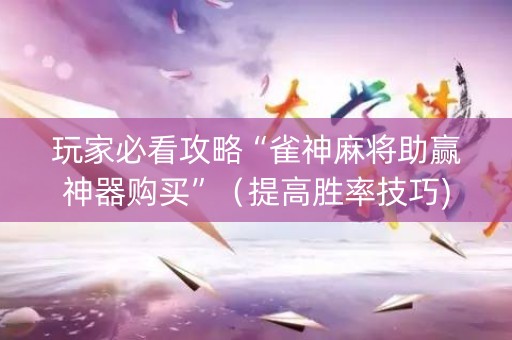 玩家必看攻略“雀神麻将助赢神器购买”（提高胜率技巧)