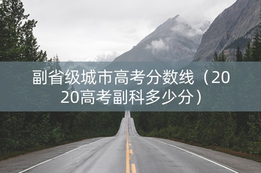 副省级城市高考分数线（2020高考副科多少分）