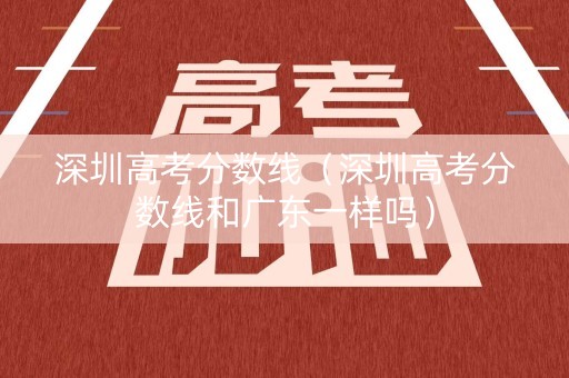 深圳高考分数线（深圳高考分数线和广东一样吗）