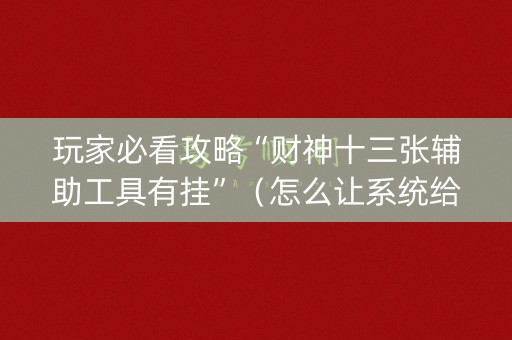 玩家必看攻略“财神十三张辅助工具有挂”（怎么让系统给你发好牌)