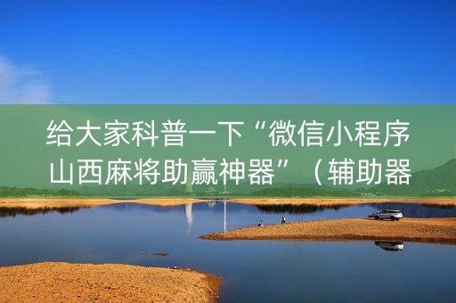 给大家科普一下“微信小程序山西麻将助赢神器”（辅助器下载)