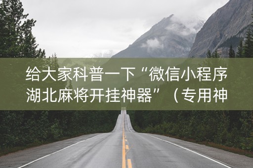 给大家科普一下“微信小程序湖北麻将开挂神器”（专用神器下载)