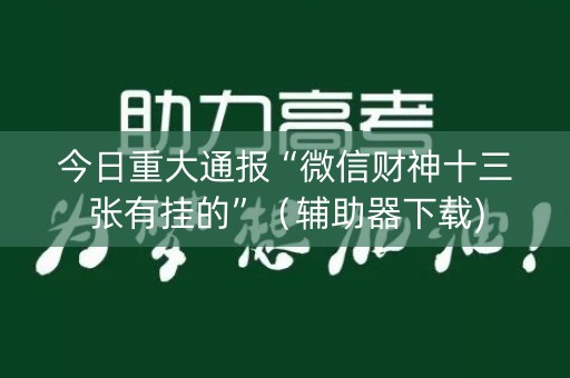 今日重大通报“微信财神十三张有挂的”（辅助器下载)