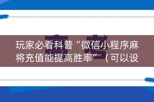 玩家必看科普“微信小程序麻将充值能提高胜率”（可以设置输赢吗)