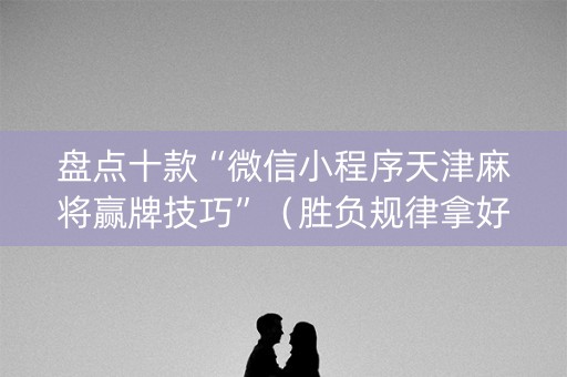 盘点十款“微信小程序天津麻将赢牌技巧”（胜负规律拿好牌)