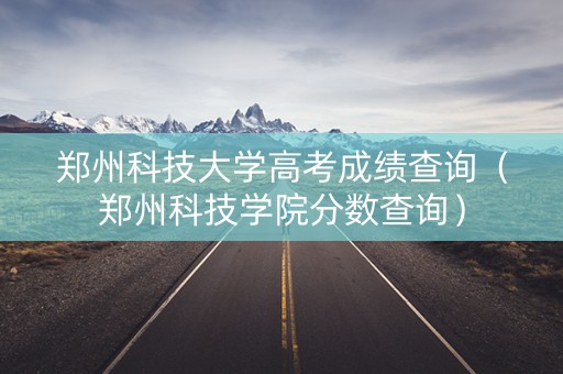 郑州科技大学高考成绩查询（郑州科技学院分数查询）