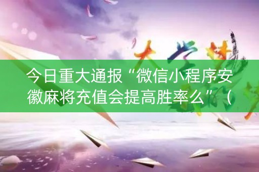 今日重大通报“微信小程序安徽麻将充值会提高胜率么”（如何提高胜率)