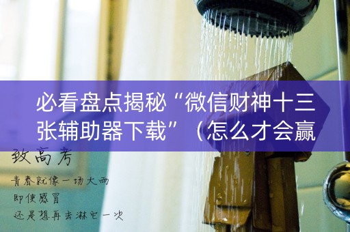 必看盘点揭秘“微信财神十三张辅助器下载”（怎么才会赢)