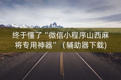 终于懂了“微信小程序山西麻将专用神器”（辅助器下载)