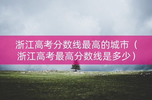 浙江高考分数线最高的城市（浙江高考最高分数线是多少）