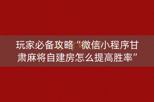 玩家必备攻略“微信小程序甘肃麻将自建房怎么提高胜率”（胜率到哪调)