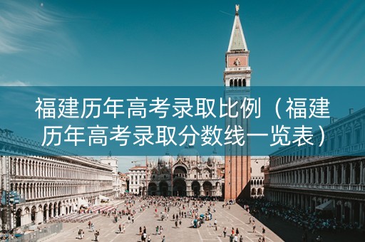 福建历年高考录取比例（福建历年高考录取分数线一览表）