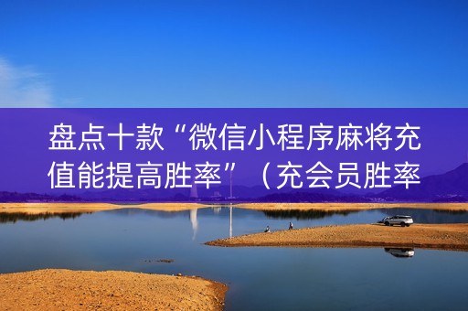 盘点十款“微信小程序麻将充值能提高胜率”（充会员胜率高)