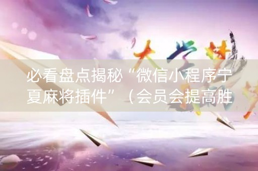 必看盘点揭秘“微信小程序宁夏麻将插件”（会员会提高胜率吗)