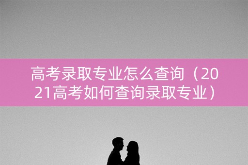 高考录取专业怎么查询（2021高考如何查询录取专业）