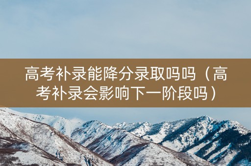高考补录能降分录取吗吗（高考补录会影响下一阶段吗）