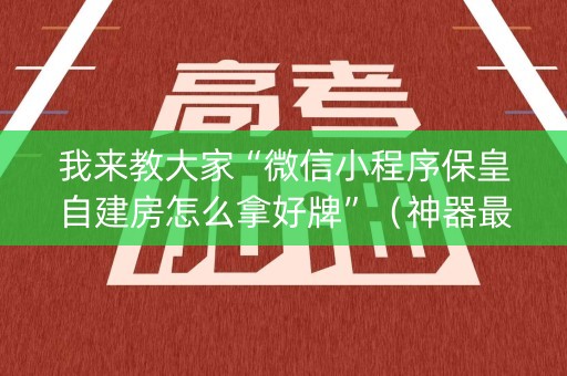 我来教大家“微信小程序保皇自建房怎么拿好牌”（神器最新免费)