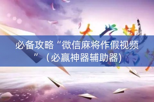 必备攻略“微信麻将作假视频”（必赢神器辅助器)